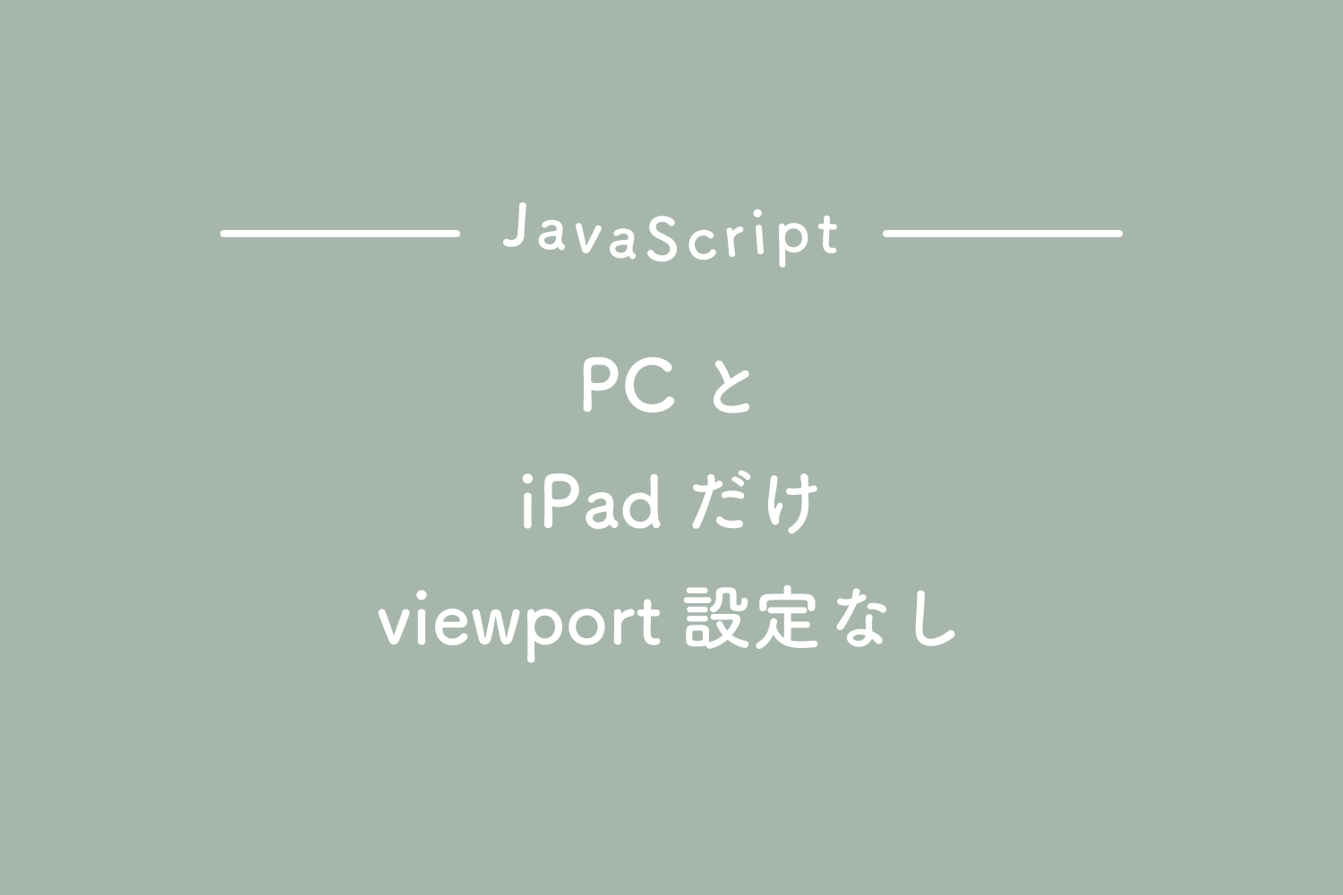 【JavaScript】PCとiPadだけviewport設定なしにする