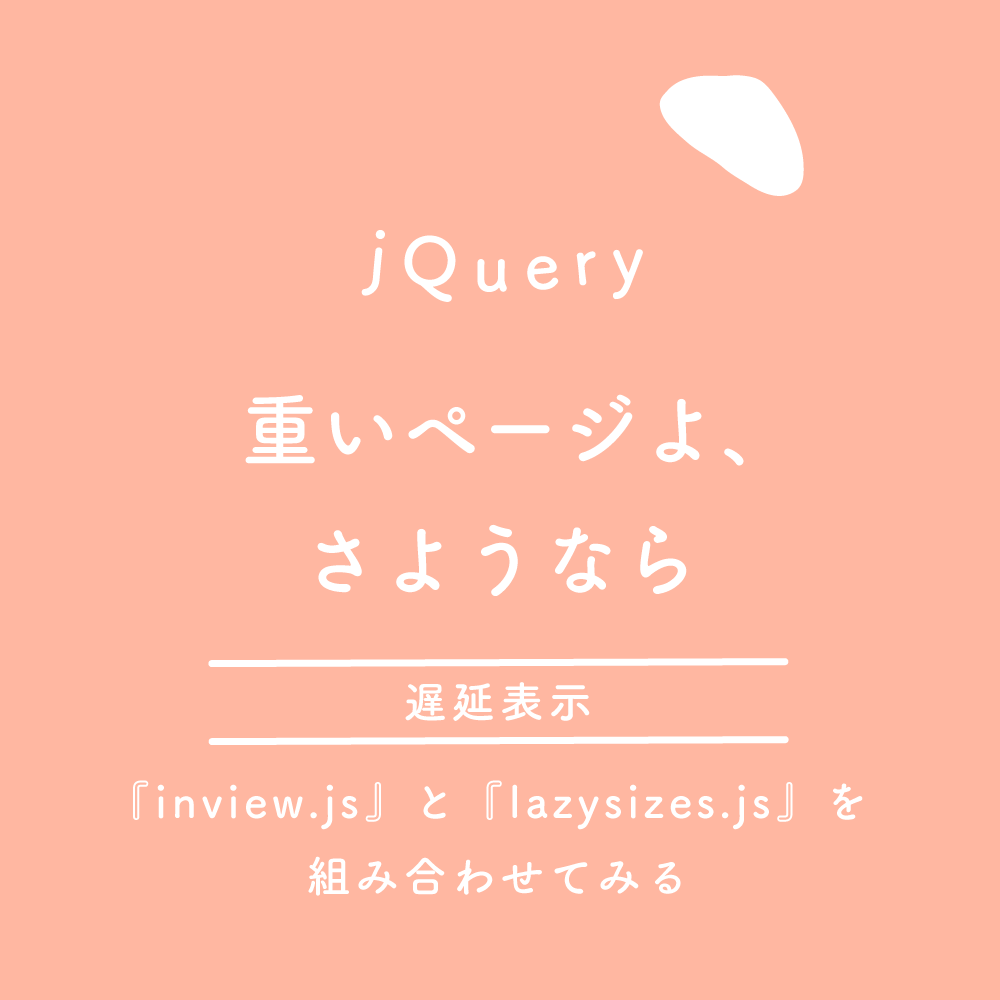 【jQuery】遅延表示『inview.js』と『lazysizes.js』を組み合わせて、『重いページよ、さようなら』