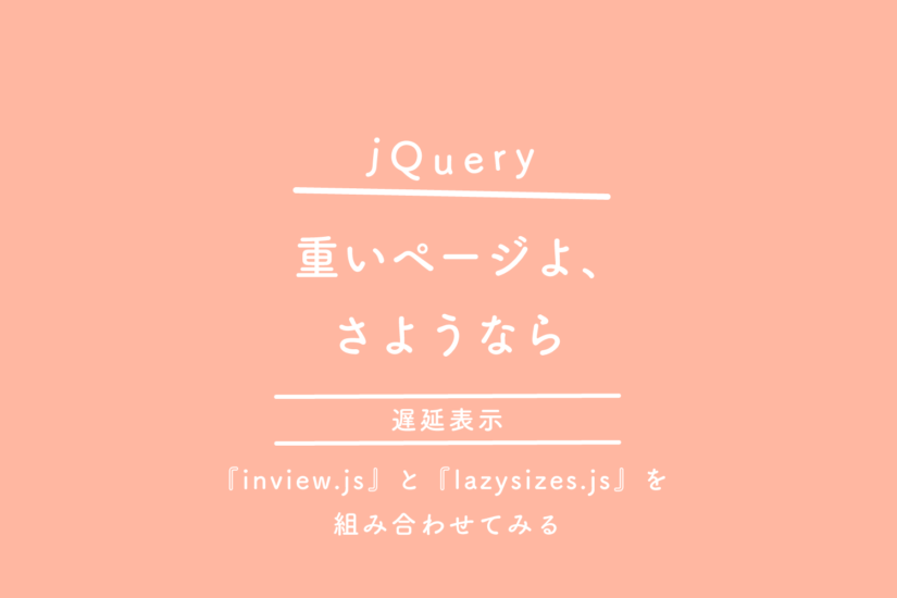 【jQuery】遅延表示『inview.js』と『lazysizes.js』を組み合わせて、『重いページよ、さようなら』